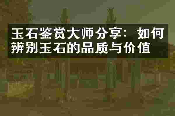 玉石鉴赏大师分享：如何辨别玉石的品质与价值？