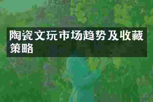陶瓷文玩市场趋势及收藏策略