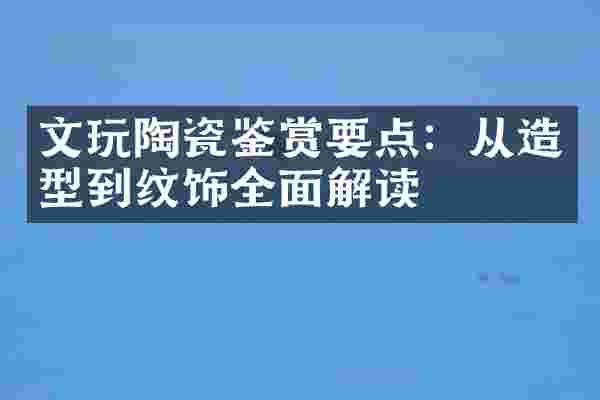 文玩陶瓷鉴赏要点：从造型到纹饰全面解读