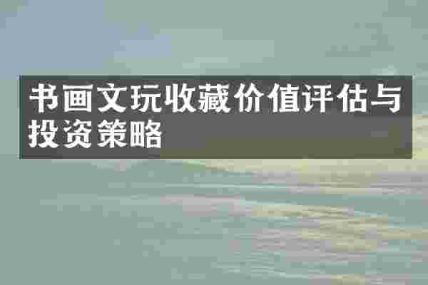 书画文玩收藏价值评估与投资策略