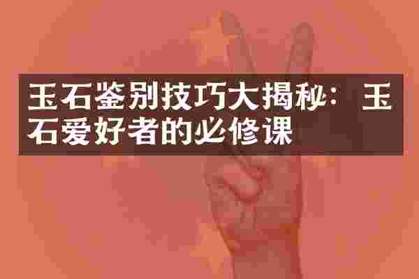 玉石鉴别技巧大揭秘：玉石爱好者的必修课