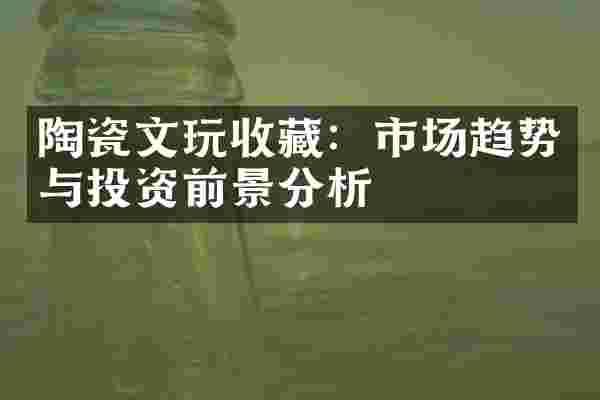 陶瓷文玩收藏：市场趋势与投资前景分析