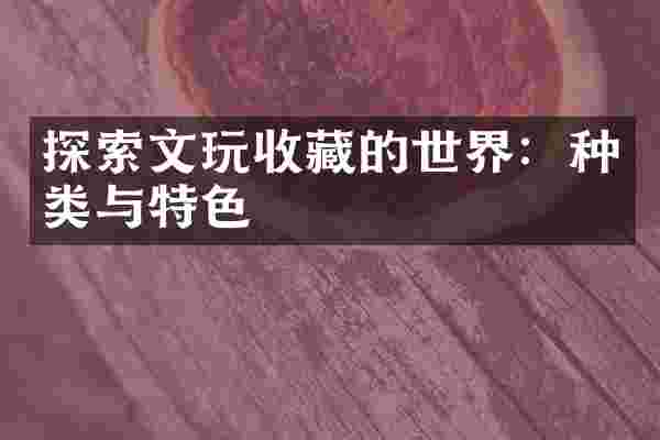 探索文玩收藏的世界：种类与特色