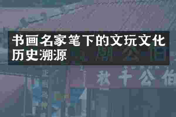 书画名家笔下的文玩文化历史溯源