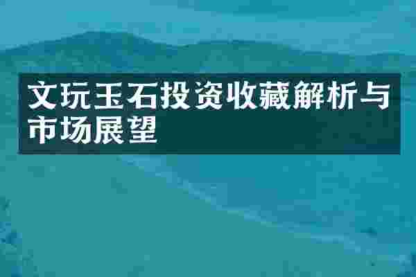文玩玉石投资收藏解析与市场展望