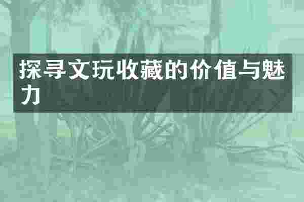 探寻文玩收藏的价值与魅力