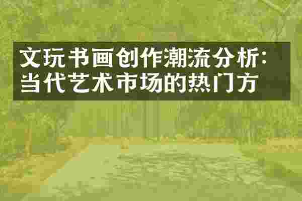 文玩书画创作潮流分析：当代艺术市场的热门方向