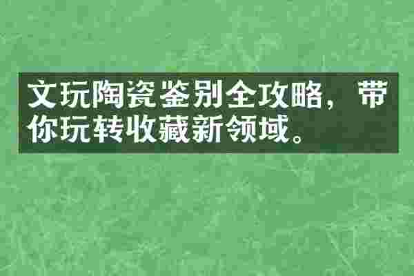 文玩陶瓷鉴别全攻略，带你玩转收藏新领域。