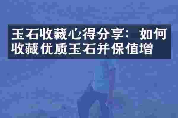 玉石收藏心得分享：如何收藏优质玉石并保值增值