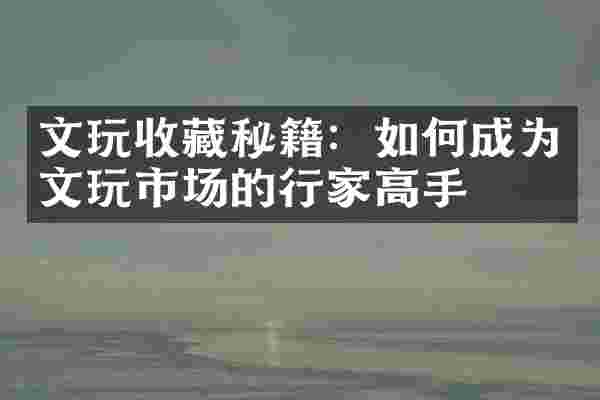 文玩收藏秘籍：如何成为文玩市场的行家高手
