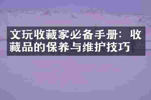 文玩收藏家必备手册：收藏品的保养与维护技巧