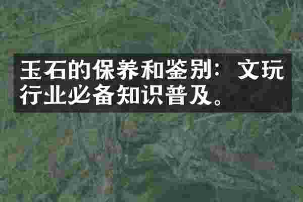 玉石的保养和鉴别：文玩行业必备知识普及。