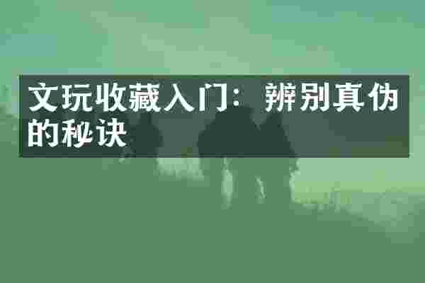 文玩收藏入门：辨别真伪的秘诀
