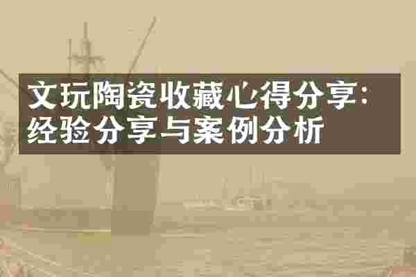 文玩陶瓷收藏心得分享：经验分享与案例分析