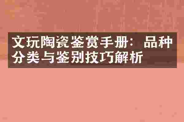 文玩陶瓷鉴赏手册：品种分类与鉴别技巧解析