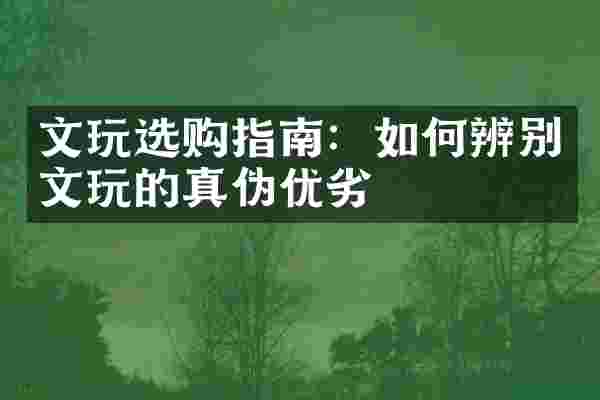 文玩选购指南：如何辨别文玩的真伪优劣