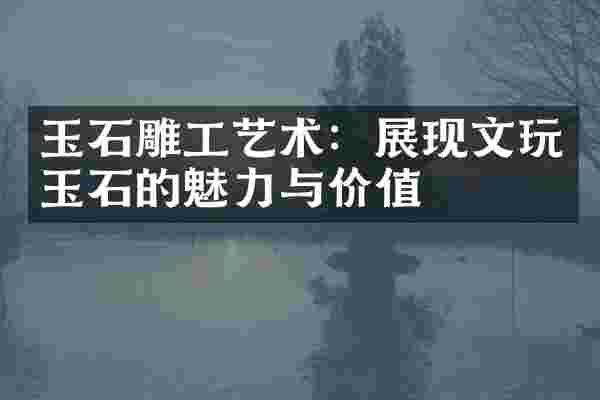 玉石雕工艺术：展现文玩玉石的魅力与价值