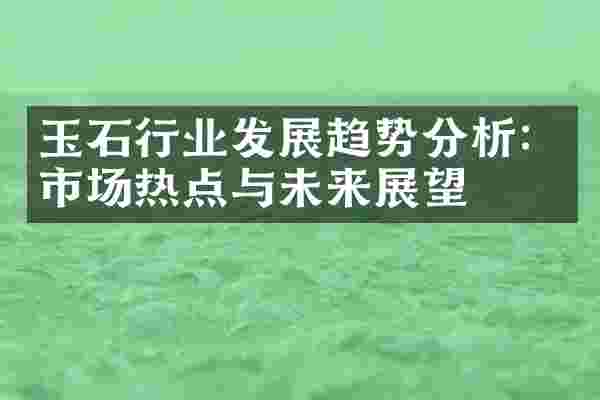 玉石行业发展趋势分析：市场热点与未来展望