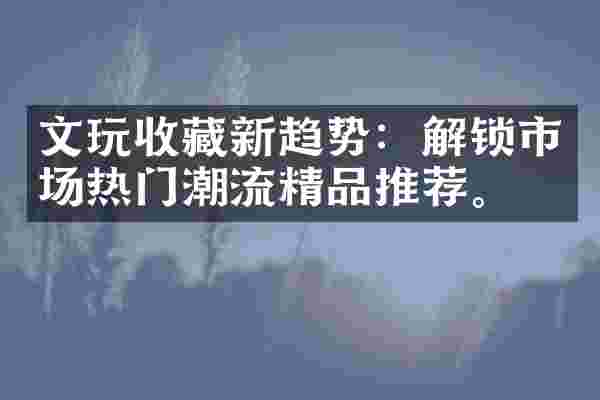文玩收藏新趋势：解锁市场热门潮流精品推荐。