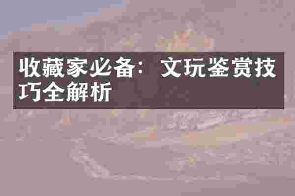 收藏家必备：文玩鉴赏技巧全解析