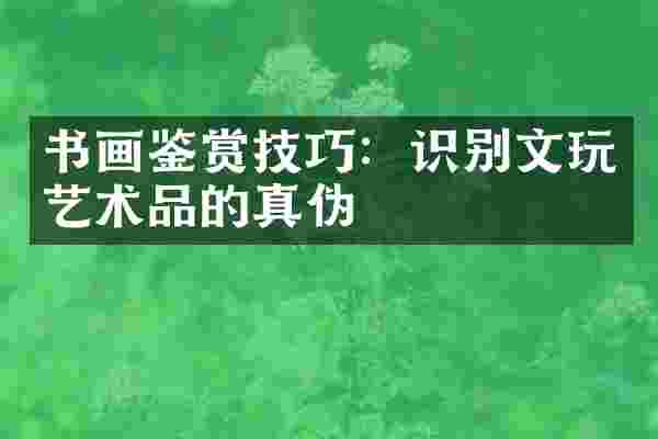 书画鉴赏技巧：识别文玩艺术品的真伪