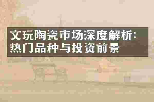 文玩陶瓷市场深度解析：热门品种与投资前景