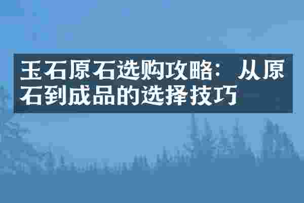 玉石原石选购攻略：从原石到成品的选择技巧