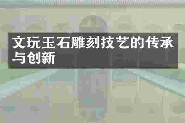 文玩玉石雕刻技艺的传承与创新