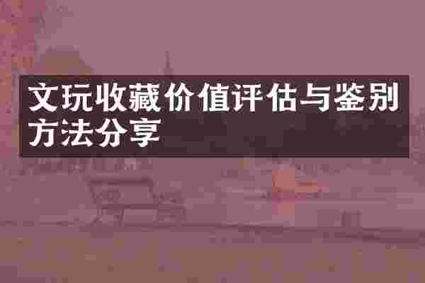 文玩收藏价值评估与鉴别方法分享