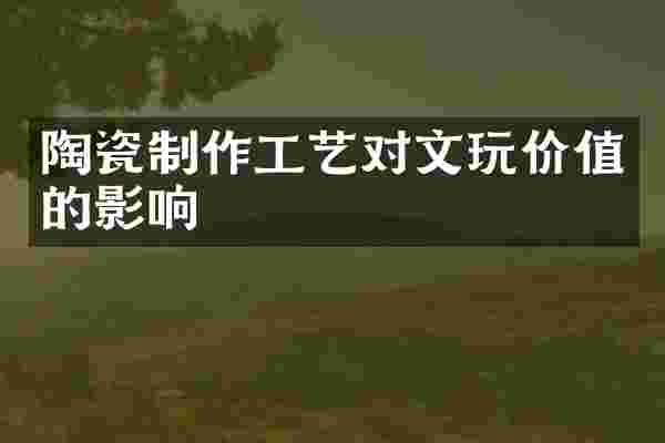 陶瓷制作工艺对文玩价值的影响
