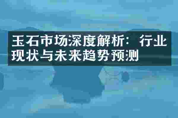 玉石市场深度解析：行业现状与未来趋势预测