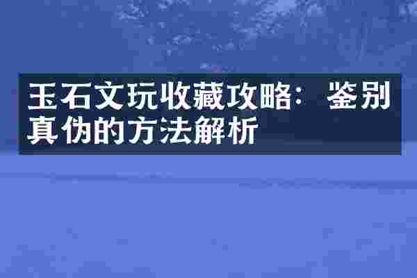 玉石文玩收藏攻略：鉴别真伪的方法解析