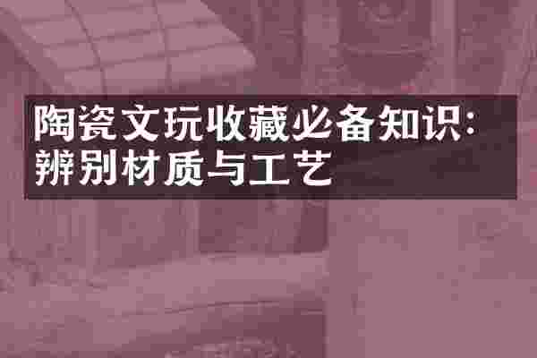 陶瓷文玩收藏必备知识：辨别材质与工艺