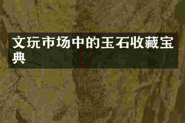 文玩市场中的玉石收藏宝典