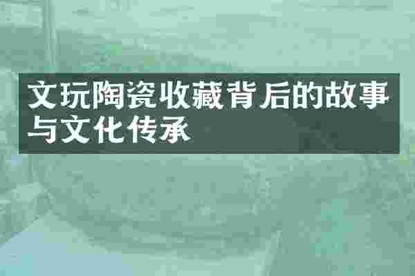 文玩陶瓷收藏背后的故事与文化传承