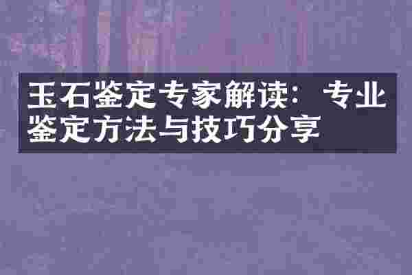 玉石鉴定专家解读：专业鉴定方法与技巧分享