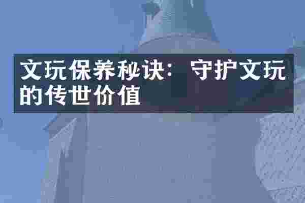 文玩保养秘诀：守护文玩的传世价值