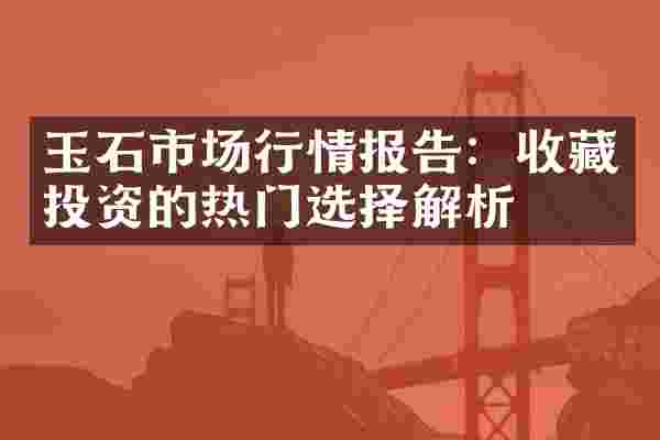 玉石市场行情报告：收藏投资的热门选择解析