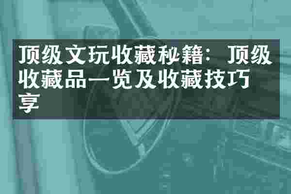 顶级文玩收藏秘籍：顶级收藏品一览及收藏技巧分享