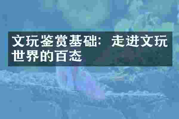 文玩鉴赏基础：走进文玩世界的百态
