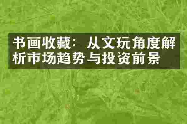 书画收藏：从文玩角度解析市场趋势与投资前景