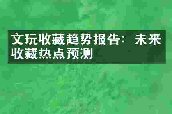 文玩收藏趋势报告：未来收藏热点预测