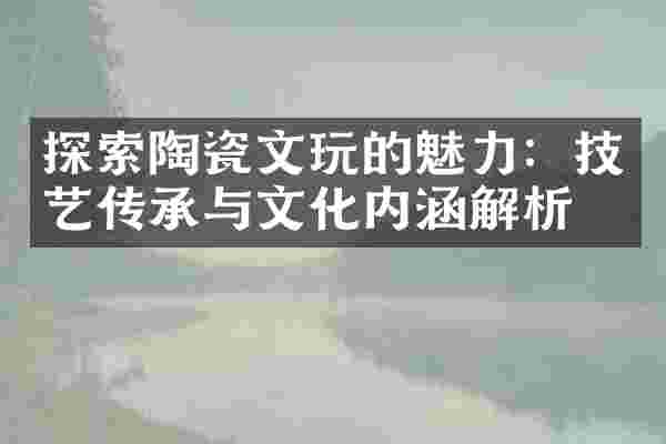 探索陶瓷文玩的魅力：技艺传承与文化内涵解析