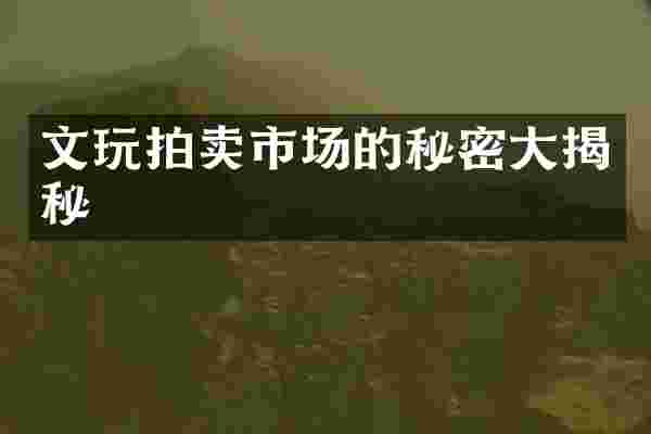 文玩拍卖市场的秘密大揭秘