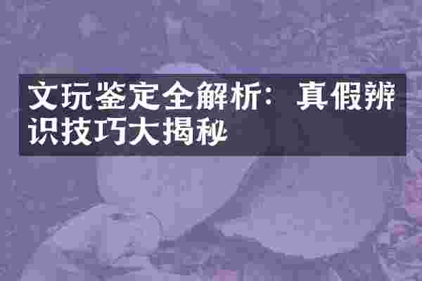 文玩鉴定全解析：真假辨识技巧大揭秘