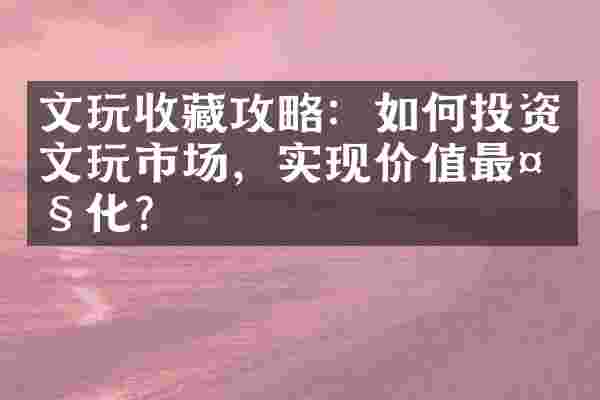 文玩收藏攻略：如何投资文玩市场，实现价值最大化？