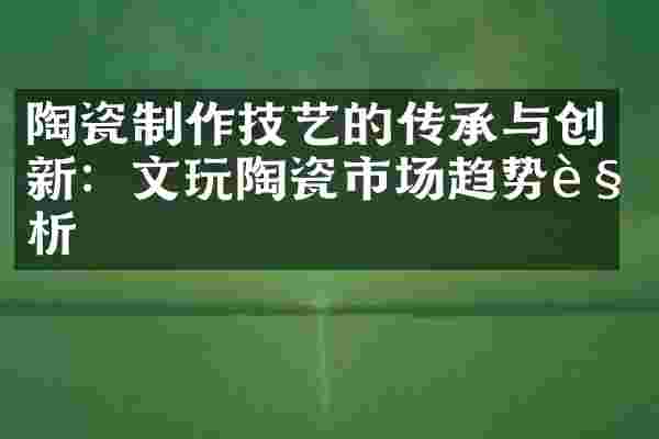 陶瓷制作技艺的传承与创新：文玩陶瓷市场趋势解析