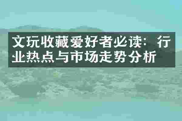 文玩收藏爱好者必读：行业热点与市场走势分析