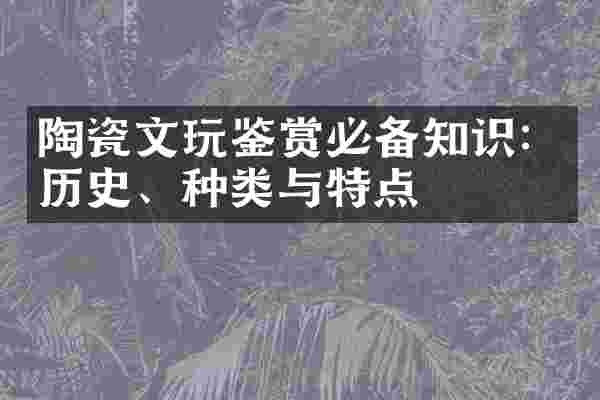 陶瓷文玩鉴赏必备知识：历史、种类与特点