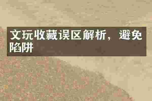 文玩收藏误区解析，避免陷阱